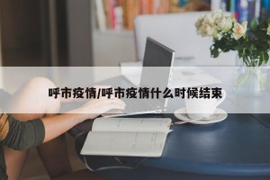 呼市疫情/呼市疫情什么时候结束