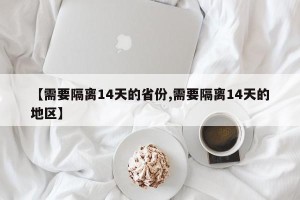【需要隔离14天的省份,需要隔离14天的地区】