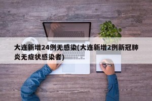 大连新增24例无感染(大连新增2例新冠肺炎无症状感染者)