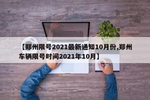 【郑州限号2021最新通知10月份,郑州车辆限号时间2021年10月】
