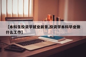 【本科生投资学就业前景,投资学本科毕业做什么工作】