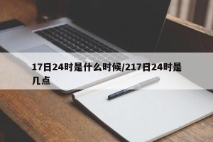 17日24时是什么时候/217日24时是几点