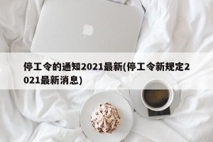 停工令的通知2021最新(停工令新规定2021最新消息)