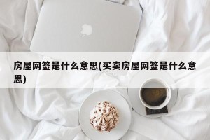 房屋网签是什么意思(买卖房屋网签是什么意思)