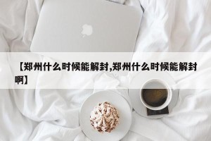 【郑州什么时候能解封,郑州什么时候能解封啊】