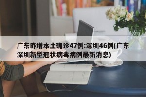 广东昨增本土确诊47例:深圳46例(广东深圳新型冠状病毒病例最新消息)
