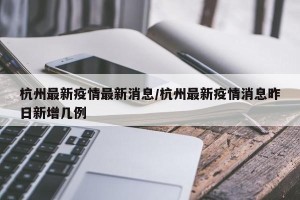 杭州最新疫情最新消息/杭州最新疫情消息昨日新增几例