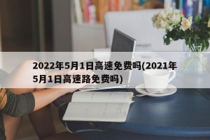 2022年5月1日高速免费吗(2021年5月1日高速路免费吗)