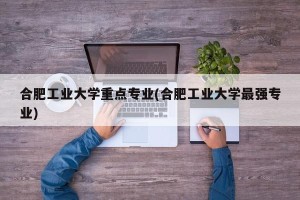合肥工业大学重点专业(合肥工业大学最强专业)