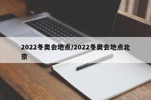 2022冬奥会地点/2022冬奥会地点北京