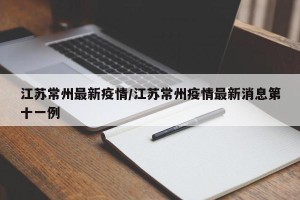 江苏常州最新疫情/江苏常州疫情最新消息第十一例