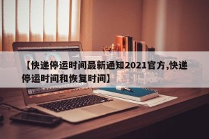 【快递停运时间最新通知2021官方,快递停运时间和恢复时间】