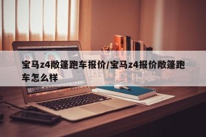 宝马z4敞篷跑车报价/宝马z4报价敞篷跑车怎么样
