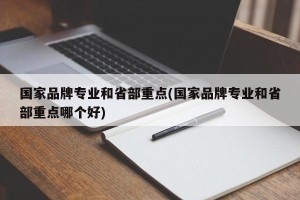 国家品牌专业和省部重点(国家品牌专业和省部重点哪个好)