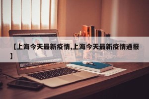 【上海今天最新疫情,上海今天最新疫情通报】