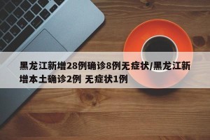 黑龙江新增28例确诊8例无症状/黑龙江新增本土确诊2例 无症状1例