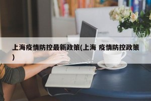 上海疫情防控最新政策(上海 疫情防控政策)