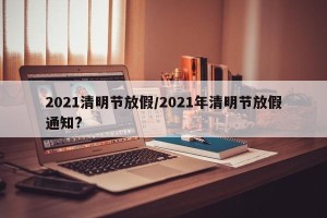 2021清明节放假/2021年清明节放假通知?