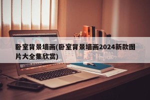 卧室背景墙画(卧室背景墙画2024新款图片大全集欣赏)