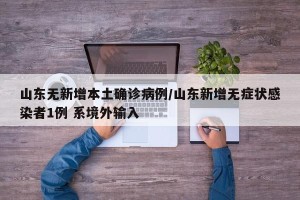 山东无新增本土确诊病例/山东新增无症状感染者1例 系境外输入