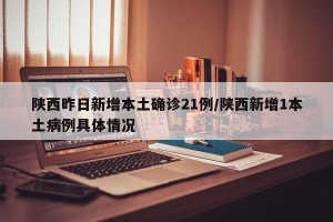 陕西昨日新增本土确诊21例/陕西新增1本土病例具体情况
