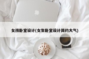 女孩卧室设计(女生卧室设计简约大气)