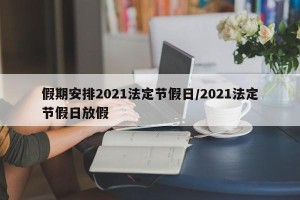假期安排2021法定节假日/2021法定节假日放假