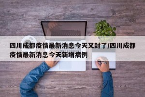 四川成都疫情最新消息今天又封了/四川成都疫情最新消息今天新增病例