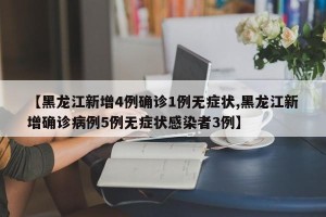 【黑龙江新增4例确诊1例无症状,黑龙江新增确诊病例5例无症状感染者3例】