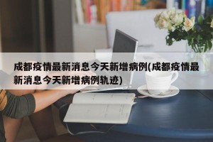成都疫情最新消息今天新增病例(成都疫情最新消息今天新增病例轨迹)