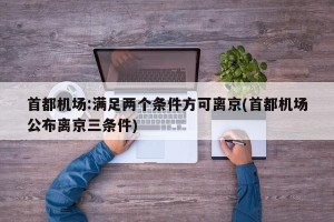 首都机场:满足两个条件方可离京(首都机场公布离京三条件)