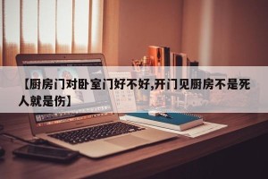 【厨房门对卧室门好不好,开门见厨房不是死人就是伤】