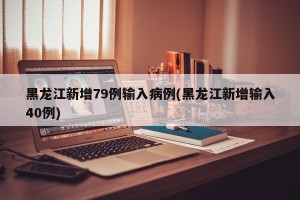 黑龙江新增79例输入病例(黑龙江新增输入40例)