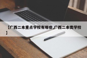 【广西二本重点学校有哪些,广西二本类学校】