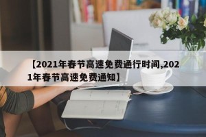 【2021年春节高速免费通行时间,2021年春节高速免费通知】