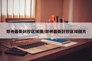 郑州最新封控区域图/郑州最新封控区域图片