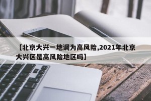 【北京大兴一地调为高风险,2021年北京大兴区是高风险地区吗】