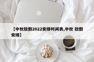 【中秋放假2022安排时间表,中秋 放假安排】