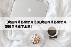 【房屋维修基金使用范围,房屋维修基金使用范围包括主下水道】
