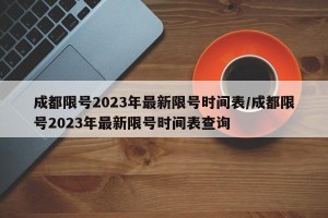 成都限号2023年最新限号时间表/成都限号2023年最新限号时间表查询