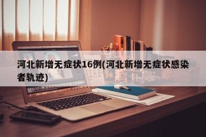 河北新增无症状16例(河北新增无症状感染者轨迹)