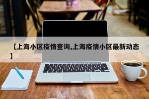 【上海小区疫情查询,上海疫情小区最新动态】