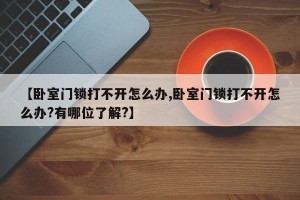 【卧室门锁打不开怎么办,卧室门锁打不开怎么办?有哪位了解?】