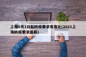 上海6月1日起防疫要求有变化(2021上海防疫要求最新)