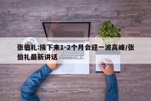 张伯礼:接下来1-2个月会迎一波高峰/张伯礼最新讲话
