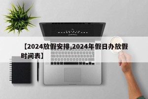 【2024放假安排,2024年假日办放假时间表】