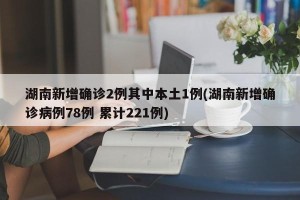 湖南新增确诊2例其中本土1例(湖南新增确诊病例78例 累计221例)