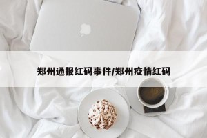 郑州通报红码事件/郑州疫情红码