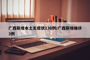 广西新增本土无症状136例/广西新增确诊3例