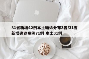 31省新增42例本土确诊分布3省/31省新增确诊病例71例 本土31例